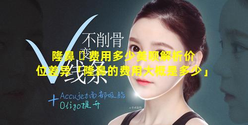 隆鼻 ☘ 费用多少美呗解析价位差异「隆鼻的费用大概是多少」